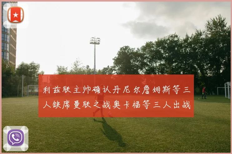 利兹联主帅确认丹尼尔詹姆斯等三人缺席曼联之战奥卡福等三人出战存疑