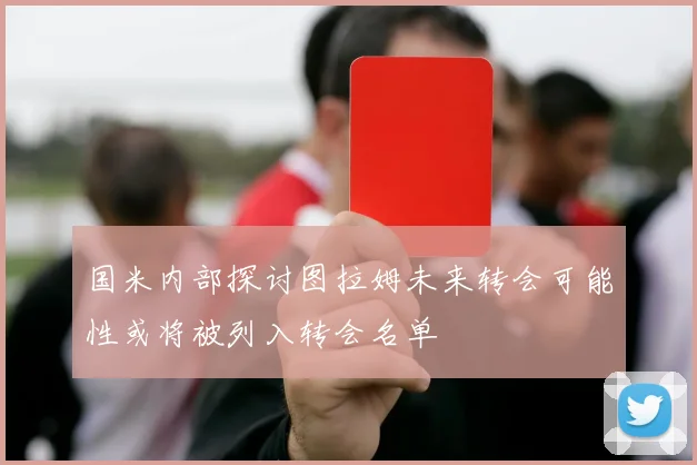 国米内部探讨图拉姆未来转会可能性或将被列入转会名单