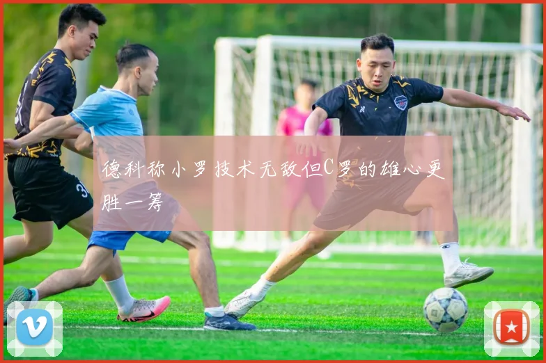 德科称小罗技术无敌但C罗的雄心更胜一筹